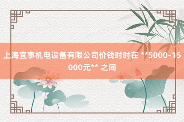 上海宜事机电设备有限公司价钱时时在 **5000-15000元** 之间