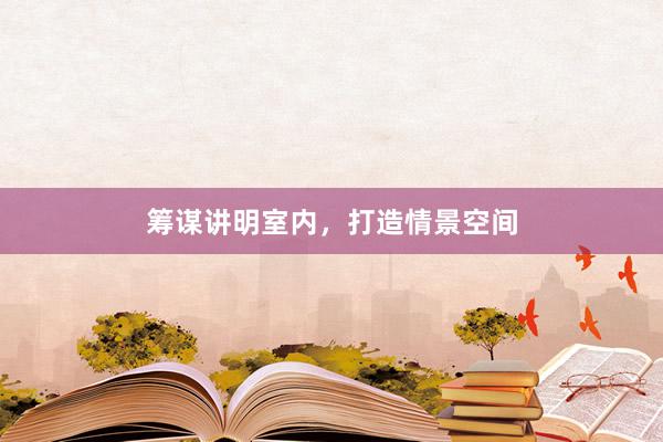 筹谋讲明室内，打造情景空间