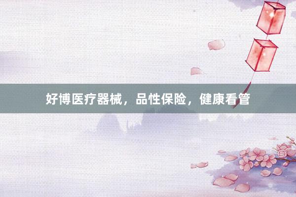 好博医疗器械，品性保险，健康看管